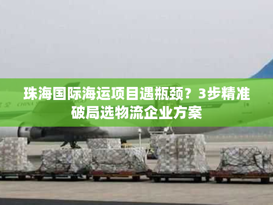 珠海国际海运项目遇瓶颈？3步精准破局选物流企业方案