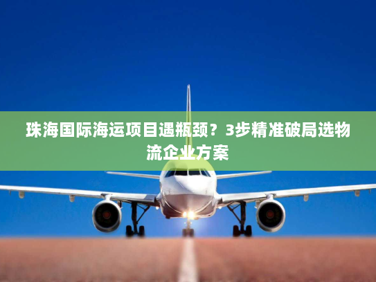 珠海国际海运项目遇瓶颈？3步精准破局选物流企业方案