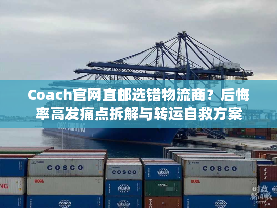 Coach官网直邮选错物流商？后悔率高发痛点拆解与转运自救方案