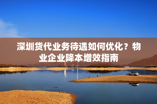 深圳货代业务待遇如何优化？物业企业降本增效指南