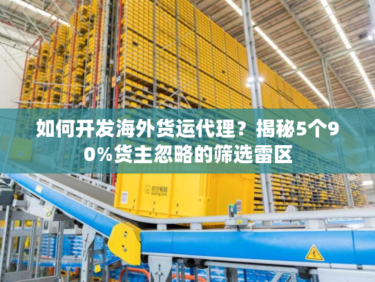 如何开发海外货运代理？揭秘5个90%货主忽略的筛选雷区