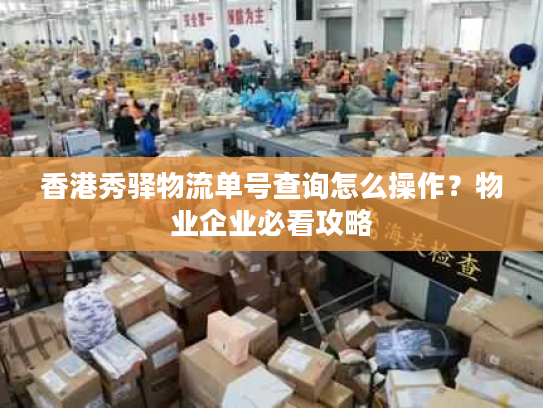 香港秀驿物流单号查询怎么操作？物业企业必看攻略