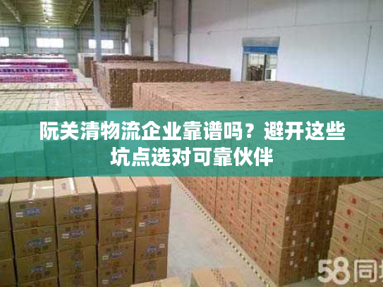 阮关清物流企业靠谱吗？避开这些坑点选对可靠伙伴