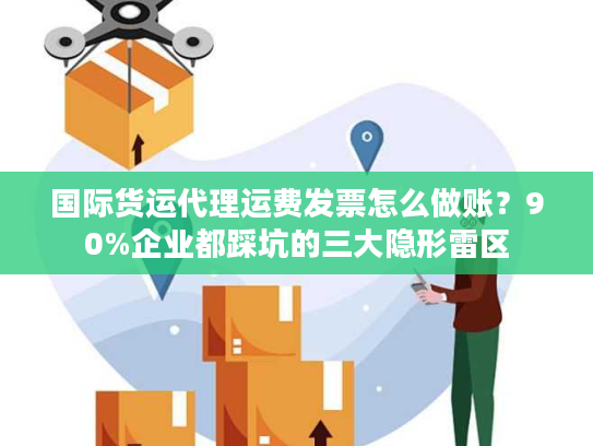 国际货运代理运费发票怎么做账？90%企业都踩坑的三大隐形雷区