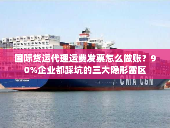 国际货运代理运费发票怎么做账？90%企业都踩坑的三大隐形雷区