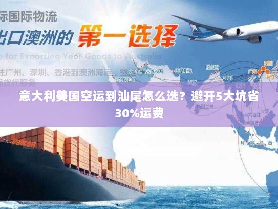 意大利美国空运到汕尾怎么选？避开5大坑省30%运费