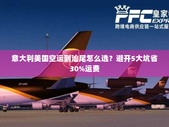 意大利美国空运到汕尾怎么选？避开5大坑省30%运费