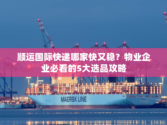顺运国际快递哪家快又稳？物业企业必看的5大选品攻略