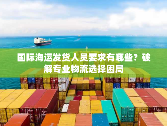 国际海运发货人员要求有哪些？破解专业物流选择困局