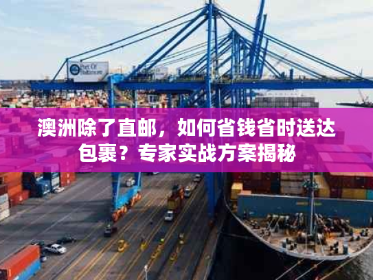 澳洲除了直邮，如何省钱省时送达包裹？专家实战方案揭秘
