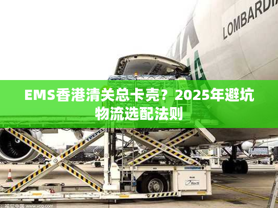 EMS香港清关总卡壳？2025年避坑物流选配法则