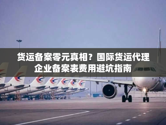 货运备案零元真相?国际货运代理企业备案表费用避坑指南 货运备案零元真相?国际货运代理企业备案表费用避坑指南
