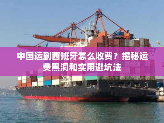 中国运到西班牙怎么收费？揭秘运费黑洞和实用避坑法