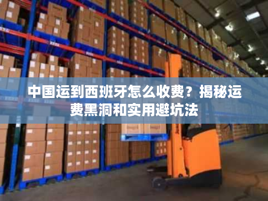 中国运到西班牙怎么收费？揭秘运费黑洞和实用避坑法