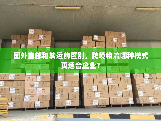 国外直邮和转运的区别,跨境物流哪种模式更适合企业? 国外直邮和转运的区别,跨境物流哪种模式更适合企业?