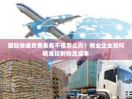 国际快递资费表看不懂怎么办？物业企业如何精准控制物流成本