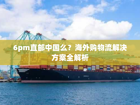 6pm直邮中国么？海外购物流解决方案全解析