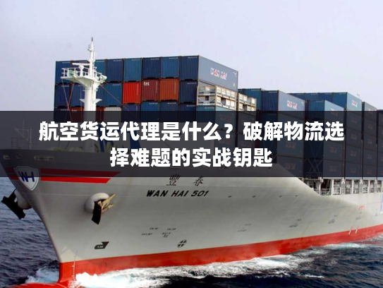航空货运代理是什么？破解物流选择难题的实战钥匙