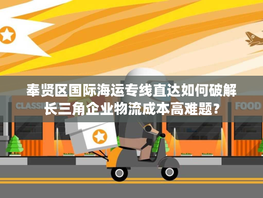 奉贤区国际海运专线直达如何破解长三角企业物流成本高难题？