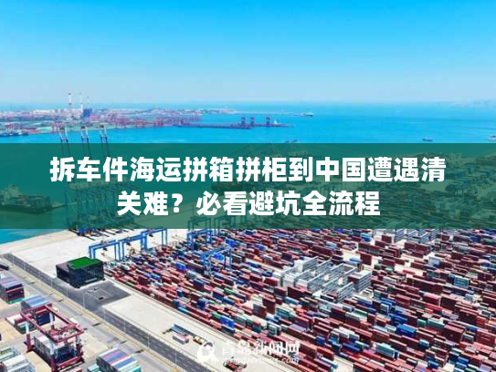 拆车件海运拼箱拼柜到中国遭遇清关难？必看避坑全流程