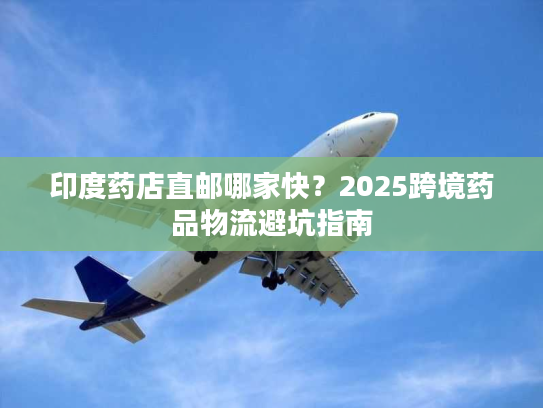 印度药店直邮哪家快？2025跨境药品物流避坑指南