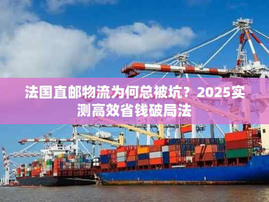 法国直邮物流为何总被坑？2025实测高效省钱破局法