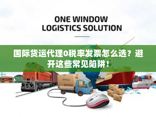 国际货运代理0税率发票怎么选？避开这些常见陷阱！