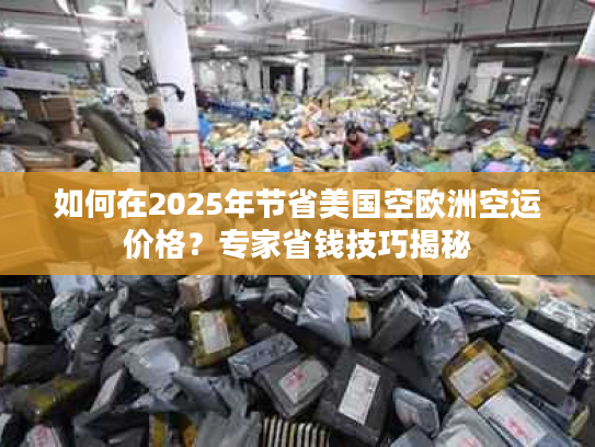 如何在2025年节省美国空欧洲空运价格？专家省钱技巧揭秘