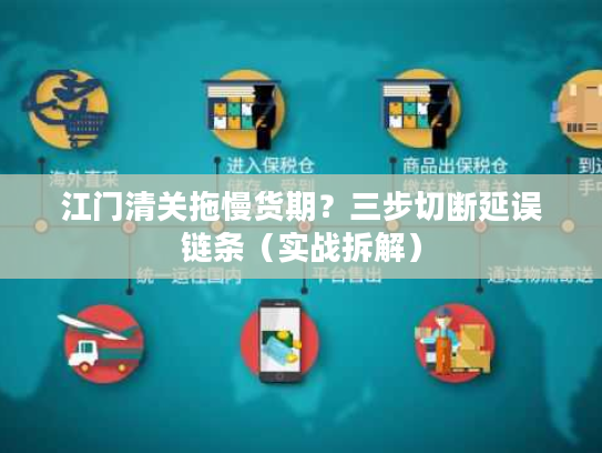 江门清关拖慢货期？三步切断延误链条（实战拆解）