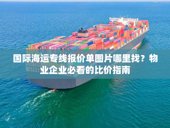 国际海运专线报价单图片哪里找?物业企业必看的比价指南 国际海运专线报价单图片哪里找?物业企业必看的比价指南