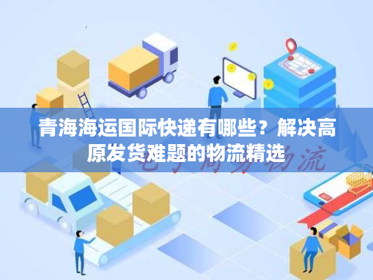 青海海运国际快递有哪些？解决高原发货难题的物流精选