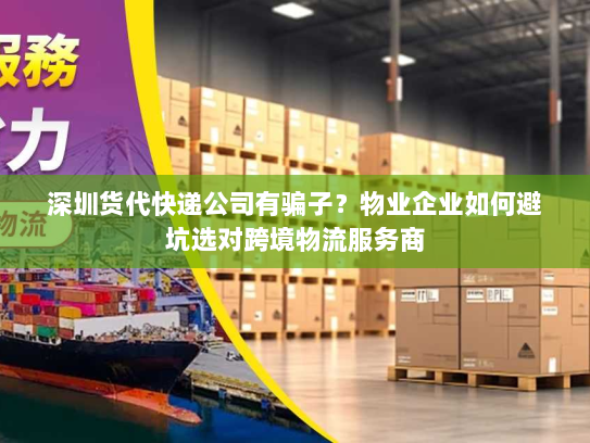 深圳货代快递公司有骗子？物业企业如何避坑选对跨境物流服务商