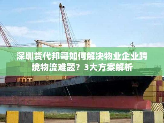 深圳货代邦哥如何解决物业企业跨境物流难题？3大方案解析