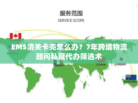 EMS清关卡壳怎么办？7年跨境物流顾问私藏代办筛选术