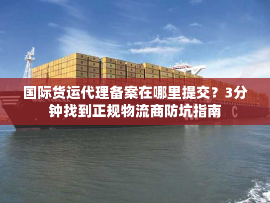 国际货运代理备案在哪里提交？3分钟找到正规物流商防坑指南