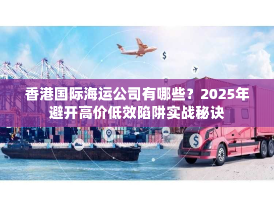 香港国际海运公司有哪些？2025年避开高价低效陷阱实战秘诀