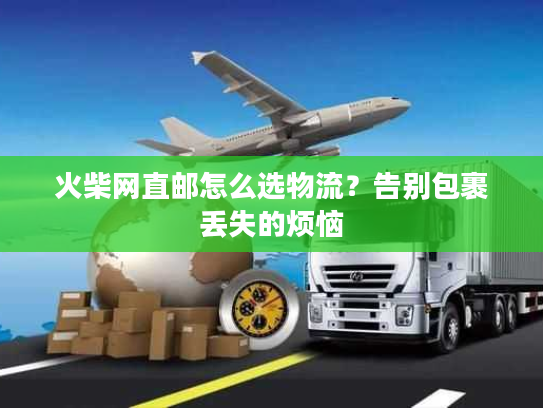 火柴网直邮怎么选物流？告别包裹丢失的烦恼