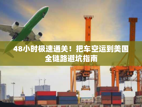 48小时极速通关！把车空运到美国全链路避坑指南