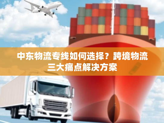 中东物流专线如何选择？跨境物流三大痛点解决方案