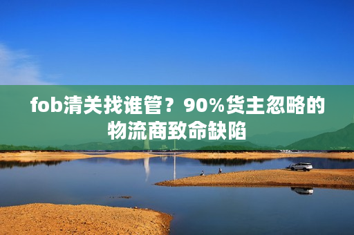 fob清关找谁管？90%货主忽略的物流商致命缺陷