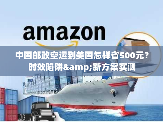 中国邮政空运到美国怎样省500元？时效陷阱&新方案实测