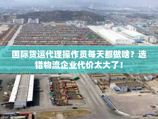 国际货运代理操作员每天都做啥？选错物流企业代价太大了！