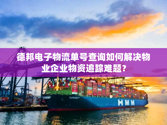 德邦电子物流单号查询如何解决物业企业物资追踪难题？