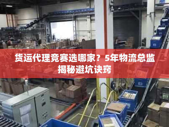 货运代理竞赛选哪家？5年物流总监揭秘避坑诀窍