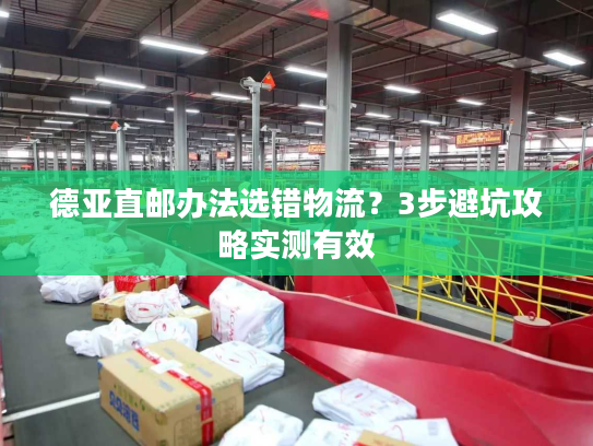 德亚直邮办法选错物流？3步避坑攻略实测有效