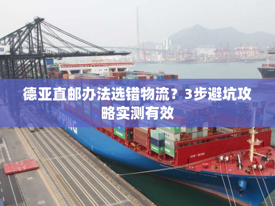 德亚直邮办法选错物流？3步避坑攻略实测有效