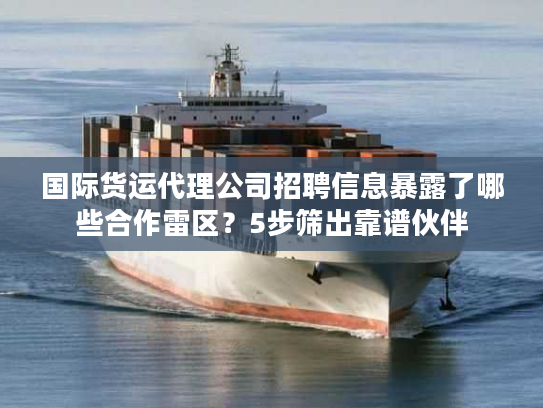 国际货运代理公司招聘信息暴露了哪些合作雷区?5步筛出靠谱伙伴 国际货运代理公司招聘信息暴露了哪些合作雷区?5步筛出靠谱伙伴