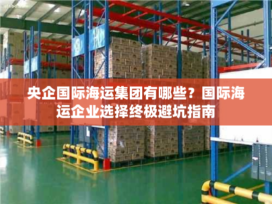 央企国际海运集团有哪些？国际海运企业选择终极避坑指南