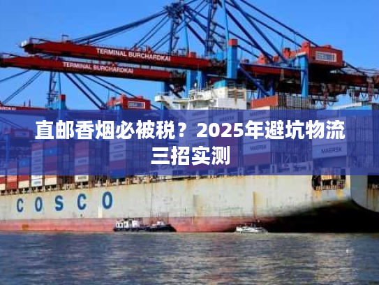 直邮香烟必被税？2025年避坑物流三招实测