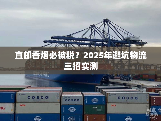 直邮香烟必被税？2025年避坑物流三招实测